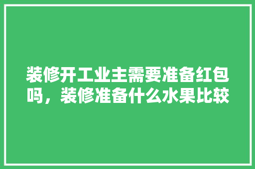 装修开工业主需要准备红包吗，装修准备什么水果比较好。 装修开工业主需要准备红包吗，装修准备什么水果比较好。 装修知识