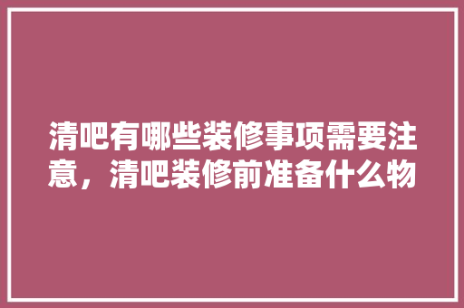 清吧有哪些装修事项需要注意，清吧装修前准备什么物品好。 清吧有哪些装修事项需要注意，清吧装修前准备什么物品好。 装修知识