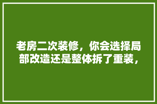 老房二次装修，你会选择局部改造还是整体拆了重装，装修整体改造要准备什么材料。 老房二次装修，你会选择局部改造还是整体拆了重装，装修整体改造要准备什么材料。 家居设计