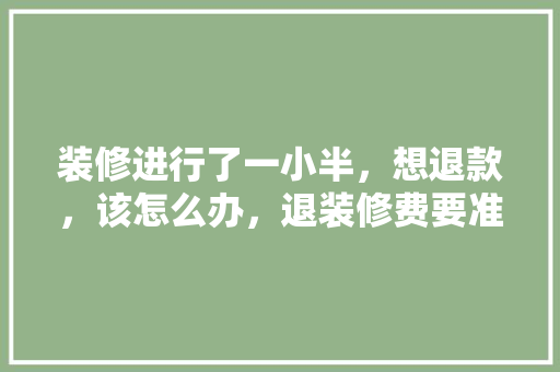 装修进行了一小半，想退款，该怎么办，退装修费要准备什么材料。 装修进行了一小半，想退款，该怎么办，退装修费要准备什么材料。 家居装饰