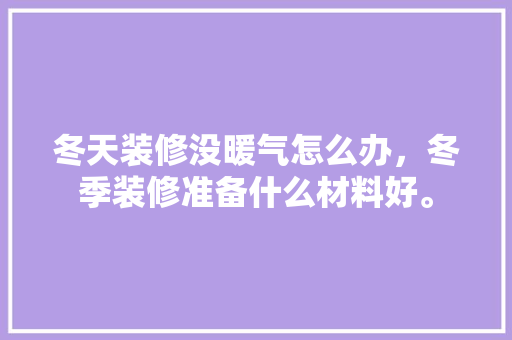 冬天装修没暖气怎么办，冬季装修准备什么材料好。 冬天装修没暖气怎么办，冬季装修准备什么材料好。 装修知识