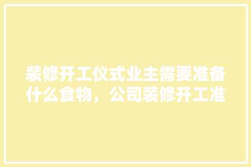 装修开工仪式业主需要准备什么食物，公司装修开工准备什么东西。 装修开工仪式业主需要准备什么食物，公司装修开工准备什么东西。 装修知识