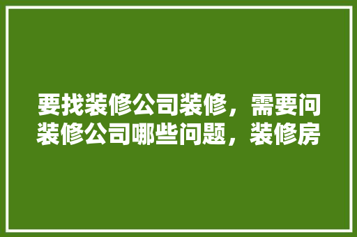 要找装修公司装修，需要问装修公司哪些问题，装修房子咨询要准备些什么东西呢英语。 要找装修公司装修，需要问装修公司哪些问题，装修房子咨询要准备些什么东西呢英语。 装修知识