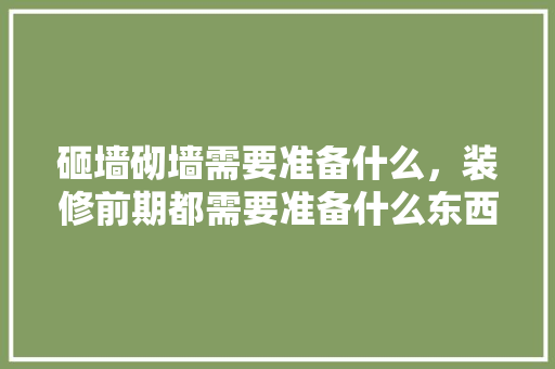 砸墙砌墙需要准备什么，装修前期都需要准备什么东西。 砸墙砌墙需要准备什么，装修前期都需要准备什么东西。 家居设计