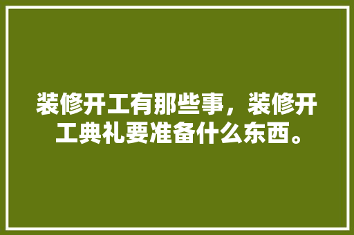 装修开工有那些事，装修开工典礼要准备什么东西。 装修开工有那些事，装修开工典礼要准备什么东西。 家居设计