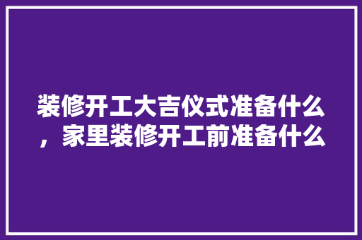 装修开工大吉仪式准备什么，家里装修开工前准备什么东西。 装修开工大吉仪式准备什么，家里装修开工前准备什么东西。 二手房