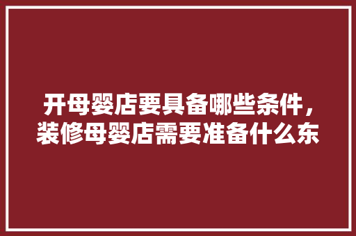 开母婴店要具备哪些条件，装修母婴店需要准备什么东西。 开母婴店要具备哪些条件，装修母婴店需要准备什么东西。 家居设计