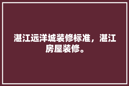 湛江远洋城装修标准，湛江房屋装修。 湛江远洋城装修标准，湛江房屋装修。 装修知识