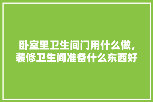 卧室里卫生间门用什么做，装修卫生间准备什么东西好。 卧室里卫生间门用什么做，装修卫生间准备什么东西好。 二手房