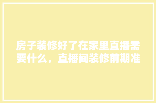 房子装修好了在家里直播需要什么，直播间装修前期准备什么东西。 房子装修好了在家里直播需要什么，直播间装修前期准备什么东西。 家居设计