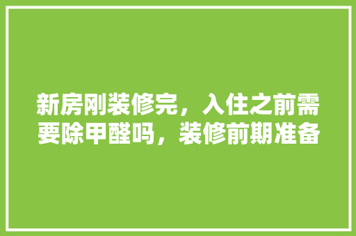 新房刚装修完，入住之前需要除甲醛吗，装修前期准备什么东西好呢。 新房刚装修完，入住之前需要除甲醛吗，装修前期准备什么东西好呢。 家居设计