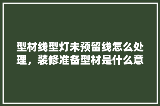 型材线型灯未预留线怎么处理，装修准备型材是什么意思啊。 型材线型灯未预留线怎么处理，装修准备型材是什么意思啊。 买房须知