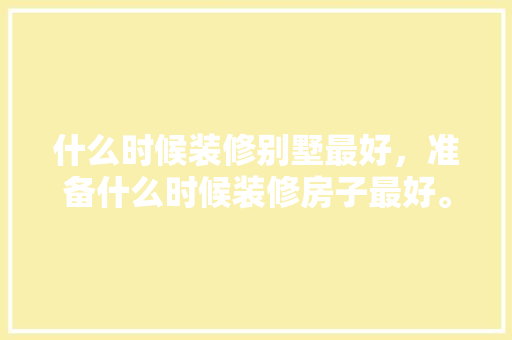 什么时候装修别墅最好，准备什么时候装修房子最好。 什么时候装修别墅最好，准备什么时候装修房子最好。 家居装饰