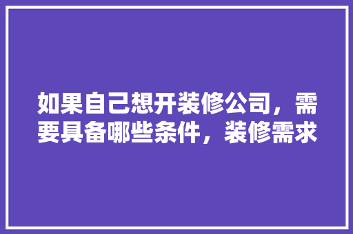 如果自己想开装修公司，需要具备哪些条件，装修需求要准备什么资料呢。 如果自己想开装修公司，需要具备哪些条件，装修需求要准备什么资料呢。 装修知识