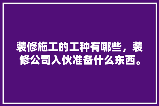 装修施工的工种有哪些，装修公司入伙准备什么东西。 装修施工的工种有哪些，装修公司入伙准备什么东西。 装修知识