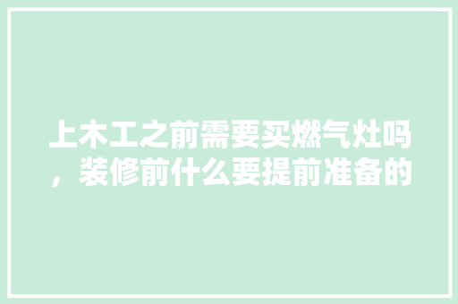 上木工之前需要买燃气灶吗，装修前什么要提前准备的东西。 上木工之前需要买燃气灶吗，装修前什么要提前准备的东西。 家居设计