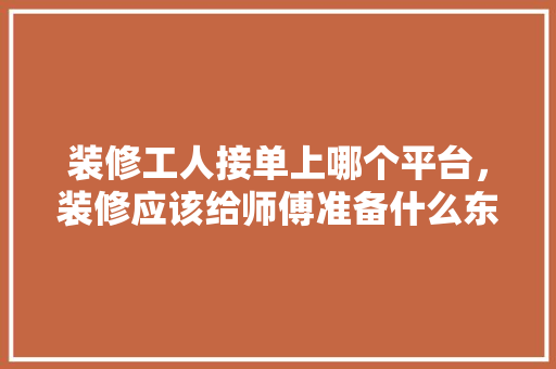 装修工人接单上哪个平台，装修应该给师傅准备什么东西。 装修工人接单上哪个平台，装修应该给师傅准备什么东西。 二手房