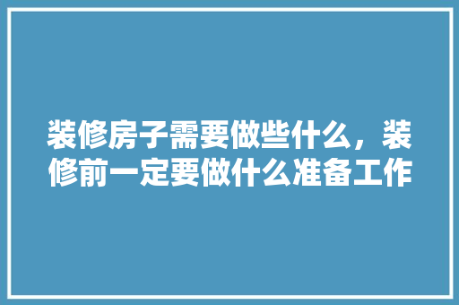 装修房子需要做些什么，装修前一定要做什么准备工作。 装修房子需要做些什么，装修前一定要做什么准备工作。 二手房