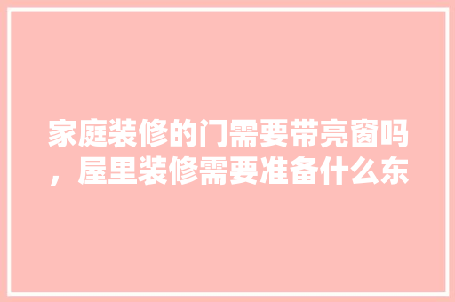 家庭装修的门需要带亮窗吗，屋里装修需要准备什么东西。 家庭装修的门需要带亮窗吗，屋里装修需要准备什么东西。 家居设计