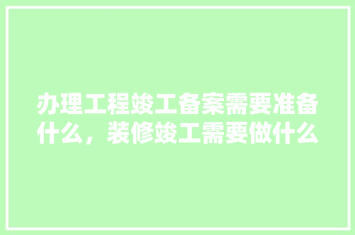 办理工程竣工备案需要准备什么，装修竣工需要做什么准备工作。 办理工程竣工备案需要准备什么，装修竣工需要做什么准备工作。 二手房