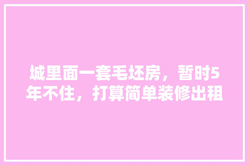 城里面一套毛坯房，暂时5年不住，打算简单装修出租，水电硬装装好点，还是随便装装，自己装修首先准备什么东西。 城里面一套毛坯房，暂时5年不住，打算简单装修出租，水电硬装装好点，还是随便装装，自己装修首先准备什么东西。 家居设计