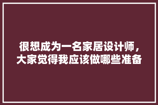 很想成为一名家居设计师，大家觉得我应该做哪些准备，自己装修前先准备什么东西。 很想成为一名家居设计师，大家觉得我应该做哪些准备，自己装修前先准备什么东西。 二手房