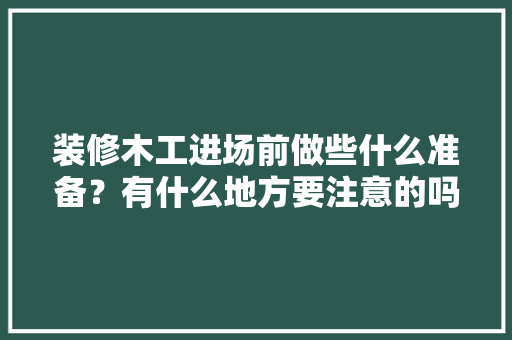 装修木工进场前做些什么准备？有什么地方要注意的吗，装修进场需要准备什么东西。 装修木工进场前做些什么准备？有什么地方要注意的吗，装修进场需要准备什么东西。 二手房