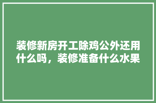 装修新房开工除鸡公外还用什么吗，装修准备什么水果供奉最好。 装修新房开工除鸡公外还用什么吗，装修准备什么水果供奉最好。 二手房
