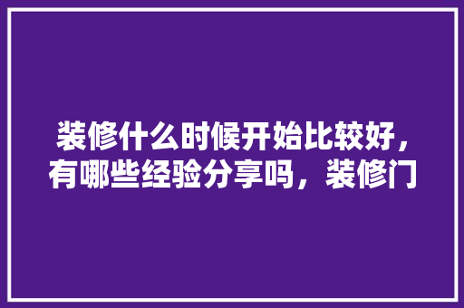 装修什么时候开始比较好，有哪些经验分享吗，装修门窗什么时候准备比较好。 装修什么时候开始比较好，有哪些经验分享吗，装修门窗什么时候准备比较好。 家居设计
