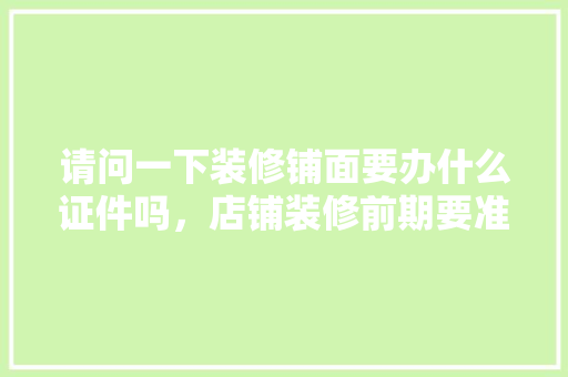 请问一下装修铺面要办什么证件吗，店铺装修前期要准备什么东西。 请问一下装修铺面要办什么证件吗，店铺装修前期要准备什么东西。 二手房