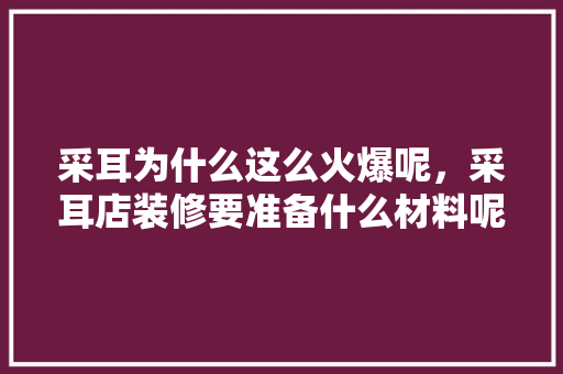 采耳为什么这么火爆呢，采耳店装修要准备什么材料呢。 采耳为什么这么火爆呢，采耳店装修要准备什么材料呢。 装修知识