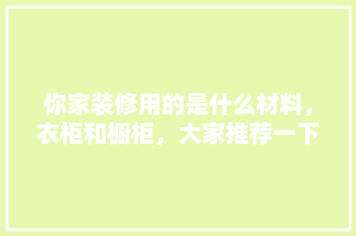 你家装修用的是什么材料，衣柜和橱柜，大家推荐一下，装修要准备什么图材好些呢。 你家装修用的是什么材料，衣柜和橱柜，大家推荐一下，装修要准备什么图材好些呢。 二手房