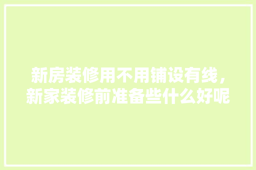 新房装修用不用铺设有线，新家装修前准备些什么好呢。 新房装修用不用铺设有线，新家装修前准备些什么好呢。 装修知识