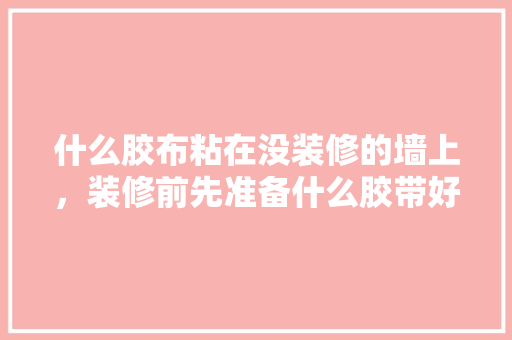 什么胶布粘在没装修的墙上，装修前先准备什么胶带好呢。 什么胶布粘在没装修的墙上，装修前先准备什么胶带好呢。 二手房