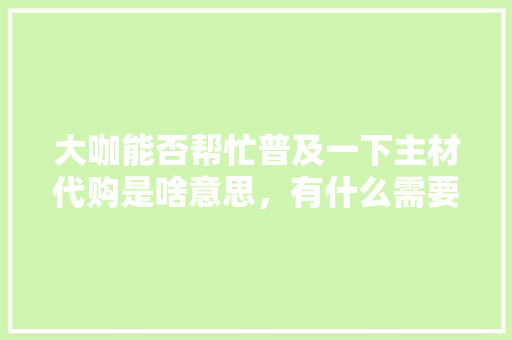 大咖能否帮忙普及一下主材代购是啥意思，有什么需要注意的地方，装修前准备什么主材比较好。 大咖能否帮忙普及一下主材代购是啥意思，有什么需要注意的地方，装修前准备什么主材比较好。 家居设计