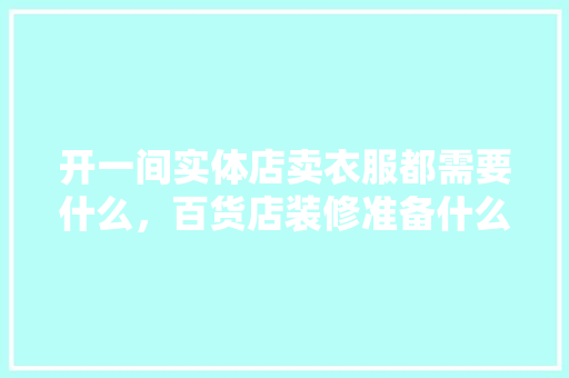 开一间实体店卖衣服都需要什么，百货店装修准备什么东西好。 开一间实体店卖衣服都需要什么，百货店装修准备什么东西好。 二手房