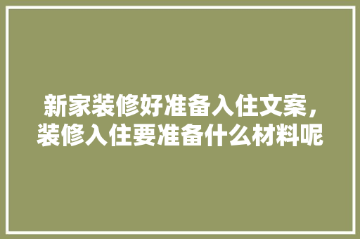 新家装修好准备入住文案，装修入住要准备什么材料呢。 新家装修好准备入住文案，装修入住要准备什么材料呢。 装修知识