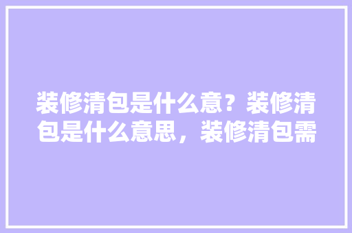 装修清包是什么意？装修清包是什么意思，装修清包需要准备什么东西。 装修清包是什么意？装修清包是什么意思，装修清包需要准备什么东西。 家居装饰
