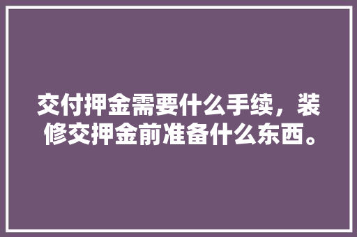 交付押金需要什么手续，装修交押金前准备什么东西。 交付押金需要什么手续，装修交押金前准备什么东西。 买房须知