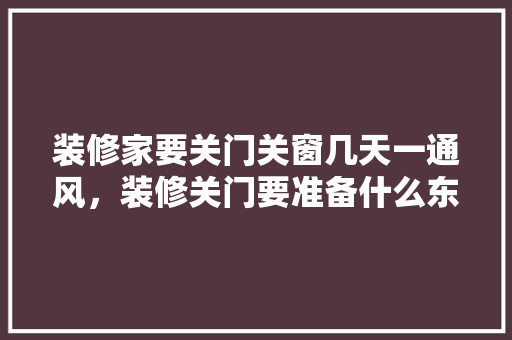 装修家要关门关窗几天一通风，装修关门要准备什么东西呢。 装修家要关门关窗几天一通风，装修关门要准备什么东西呢。 家居设计