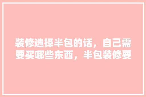 装修选择半包的话，自己需要买哪些东西，半包装修要自己准备什么材料。 装修选择半包的话，自己需要买哪些东西，半包装修要自己准备什么材料。 买房须知