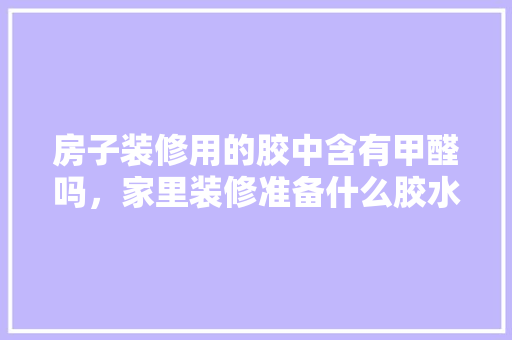 房子装修用的胶中含有甲醛吗，家里装修准备什么胶水。 房子装修用的胶中含有甲醛吗，家里装修准备什么胶水。 装修知识