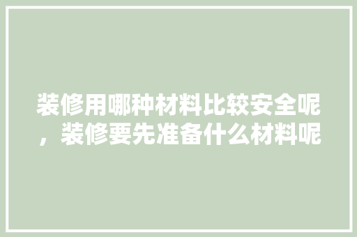 装修用哪种材料比较安全呢，装修要先准备什么材料呢。 装修用哪种材料比较安全呢，装修要先准备什么材料呢。 家居设计