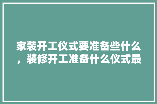 家装开工仪式要准备些什么，装修开工准备什么仪式最好。 家装开工仪式要准备些什么，装修开工准备什么仪式最好。 家居装饰