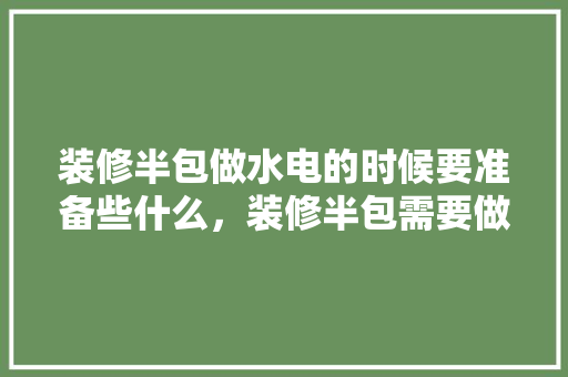 装修半包做水电的时候要准备些什么，装修半包需要做什么准备工作。 装修半包做水电的时候要准备些什么，装修半包需要做什么准备工作。 买房须知