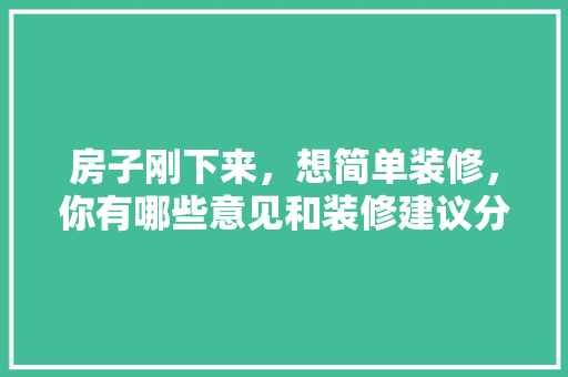 房子刚下来，想简单装修，你有哪些意见和装修建议分享，刚装修应该做什么准备好呢。 房子刚下来，想简单装修，你有哪些意见和装修建议分享，刚装修应该做什么准备好呢。 家居装饰