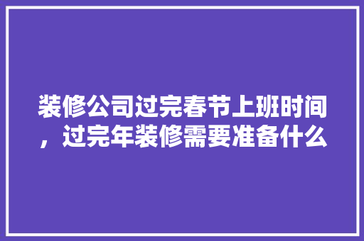 装修公司过完春节上班时间，过完年装修需要准备什么东西。 装修公司过完春节上班时间，过完年装修需要准备什么东西。 二手房