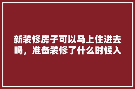 新装修房子可以马上住进去吗，准备装修了什么时候入住比较好。 新装修房子可以马上住进去吗，准备装修了什么时候入住比较好。 家居设计
