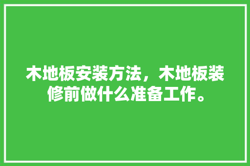 木地板安装方法，木地板装修前做什么准备工作。 木地板安装方法，木地板装修前做什么准备工作。 二手房