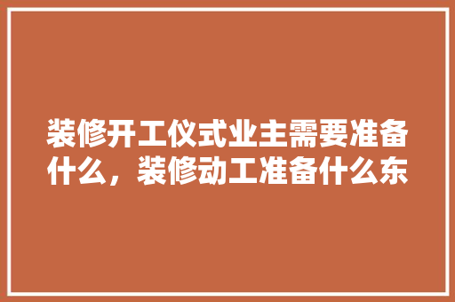 装修开工仪式业主需要准备什么，装修动工准备什么东西好呢。 装修开工仪式业主需要准备什么，装修动工准备什么东西好呢。 家居设计